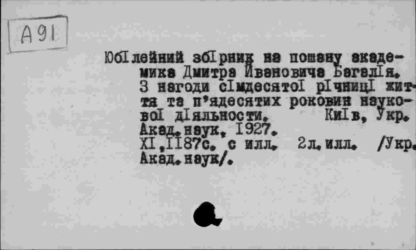 ﻿Юбілойний збірник на пошану академика Дмитра Ивановича Багалія» З нагоди сімдесятої річниці кит* та та п’ядесятих роковин наукової діяльносте Київ, Укр. Акад.наук, 1927» XI ,1187с. с илл. 2 л. илл. /Укр, Акад» наук/.